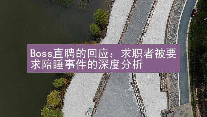 Boss直聘的回应：求职者被要求陪睡事件的深度分析